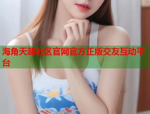 海角天涯社区官网官方正版交友互动平台