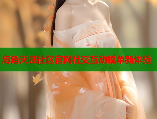 海角天涯社区官网社交互动脱单新体验
