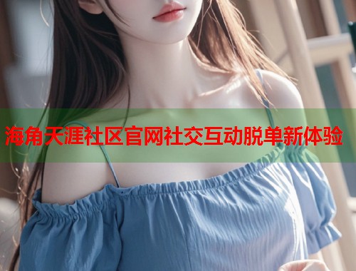 海角天涯社区官网社交互动脱单新体验  第2张