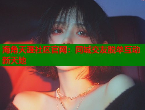 海角天涯社区官网：同城交友脱单互动新天地