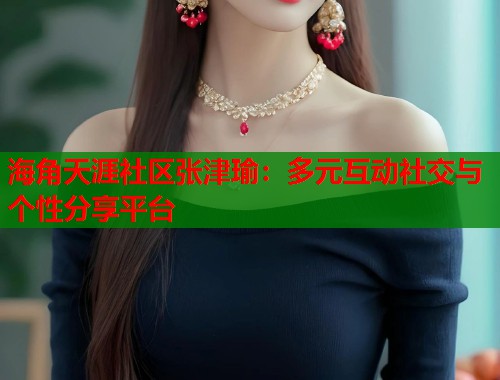 海角天涯社区张津瑜：多元互动社交与个性分享平台