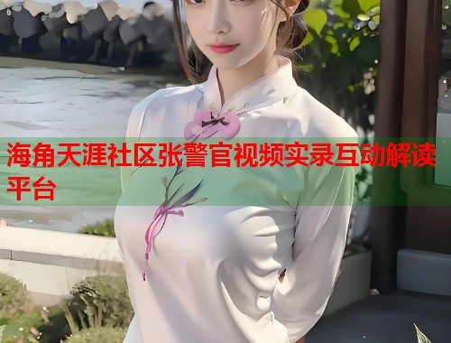 海角天涯社区张警官视频实录互动解读平台