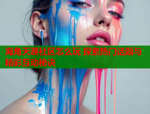 海角天涯社区怎么玩 探索热门话题与精彩互动秘诀