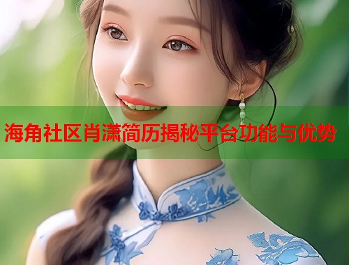 海角社区肖潇简历揭秘平台功能与优势  第2张