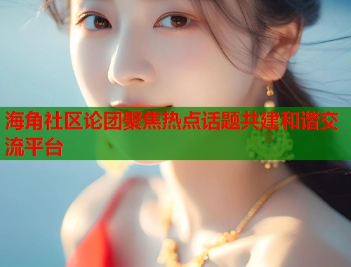 海角社区论团聚焦热点话题共建和谐交流平台  第2张