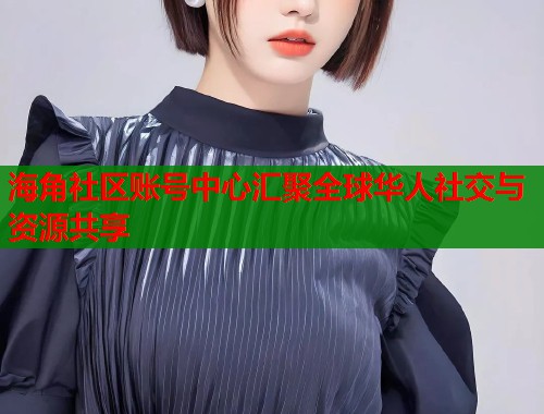海角社区账号中心汇聚全球华人社交与资源共享