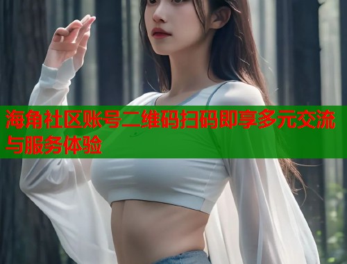 海角社区账号二维码扫码即享多元交流与服务体验