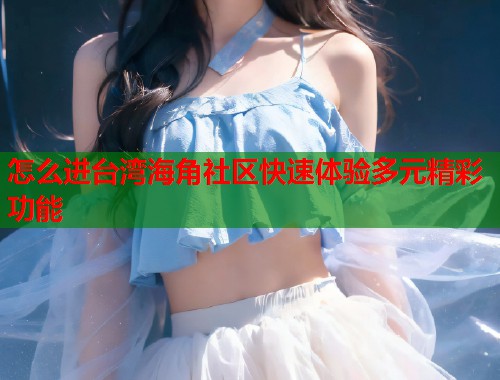 怎么进台湾海角社区快速体验多元精彩功能  第1张