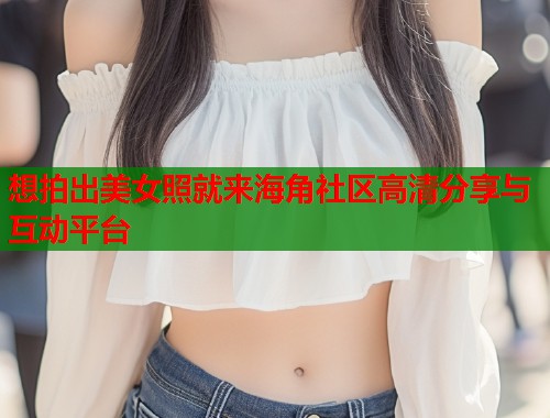 想拍出美女照就来海角社区高清分享与互动平台  第1张