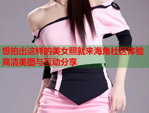 想拍出这样的美女照就来海角社区体验高清美图与互动分享  第1张