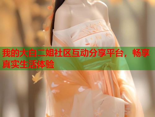 我的大白二姐社区互动分享平台，畅享真实生活体验  第1张