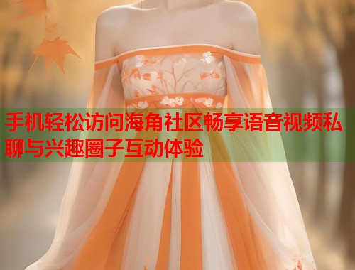 手机轻松访问海角社区畅享语音视频私聊与兴趣圈子互动体验  第1张