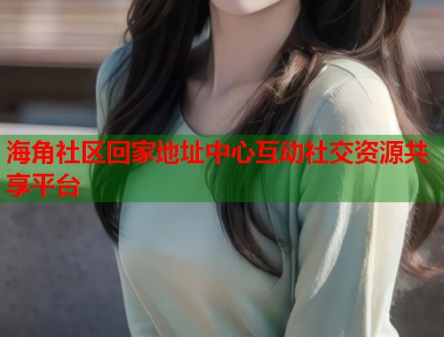 海角社区回家地址中心互动社交资源共享平台  第1张