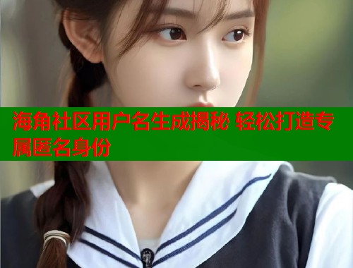 海角社区用户名生成揭秘 轻松打造专属匿名身份