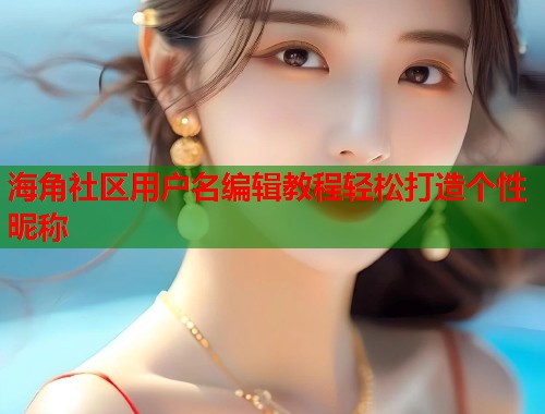 海角社区用户名编辑教程轻松打造个性昵称