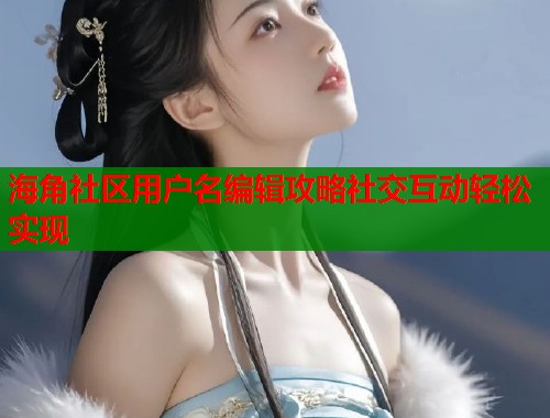 海角社区用户名编辑攻略社交互动轻松实现
