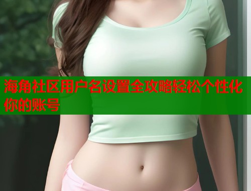 海角社区用户名设置全攻略轻松个性化你的账号