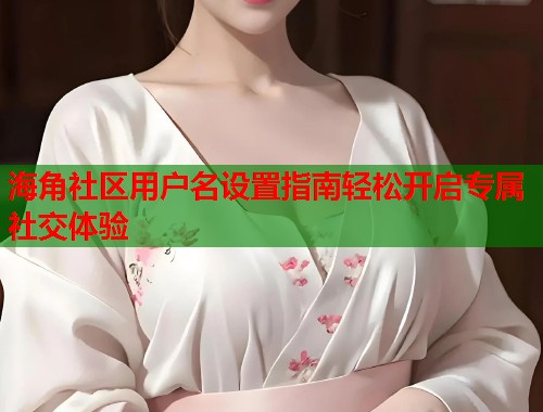 海角社区用户名设置指南轻松开启专属社交体验