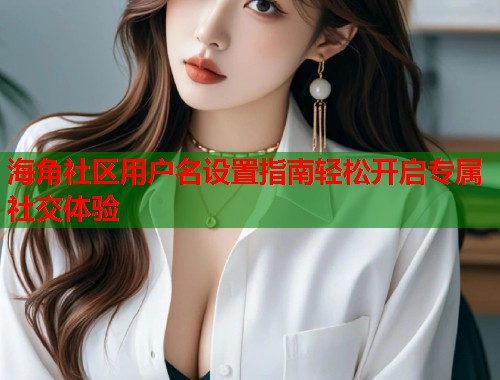 海角社区用户名设置指南轻松开启专属社交体验  第2张