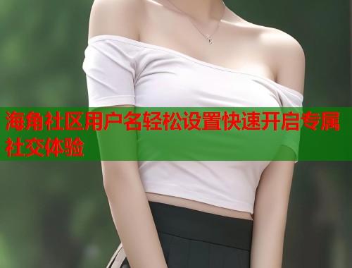 海角社区用户名轻松设置快速开启专属社交体验  第2张