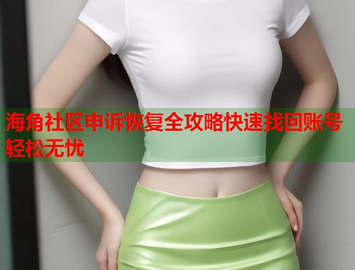 海角社区申诉恢复全攻略快速找回账号轻松无忧