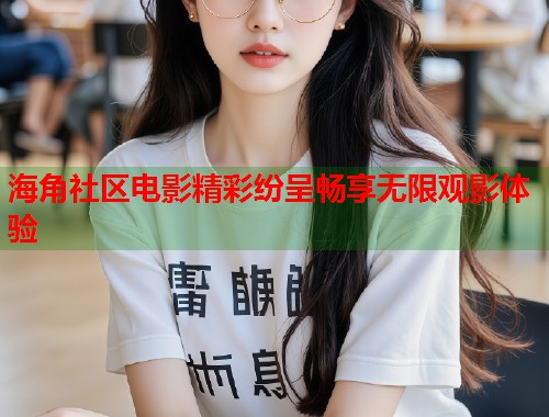 海角社区电影精彩纷呈畅享无限观影体验