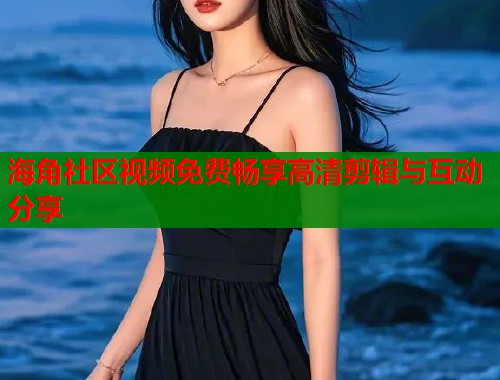 海角社区视频免费畅享高清剪辑与互动分享